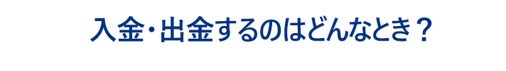 入金・出金するのはどんなとき？