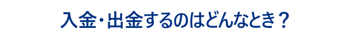 入金・出金するのはどんなとき？